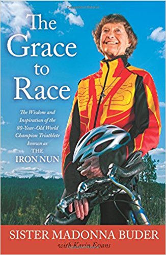 The Grace to Race: The Wisdom and Inspiration of the 80-Year-Old World Champion Triathlete known as The Iron Nun by Karin Evans